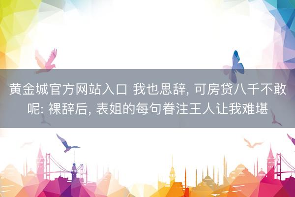 黄金城官方网站入口 我也思辞， 可房贷八千不敢呢: 裸辞后， 表姐的每句眷注王人让我难堪