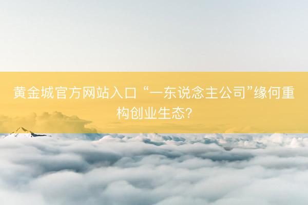 黄金城官方网站入口 “一东说念主公司”缘何重构创业生态？
