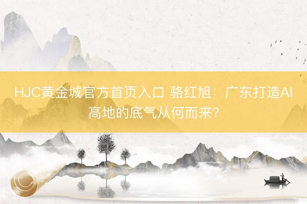HJC黄金城官方首页入口 骆红旭：广东打造AI高地的底气从何而来？