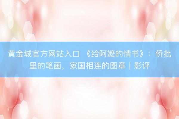 黄金城官方网站入口 《给阿嬷的情书》：侨批里的笔画，家国相连的图章｜影评