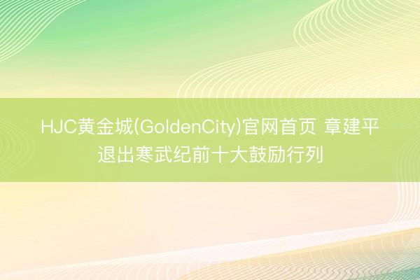 HJC黄金城(GoldenCity)官网首页 章建平退出寒武纪前十大鼓励行列