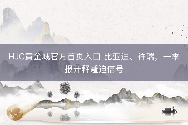 HJC黄金城官方首页入口 比亚迪、祥瑞，一季报开释蹙迫信号
