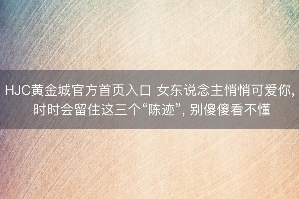 HJC黄金城官方首页入口 女东说念主悄悄可爱你， 时时会留住这三个“陈迹”， 别傻傻看不懂