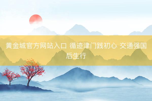 黄金城官方网站入口 循迹津门践初心 交通强国后生行