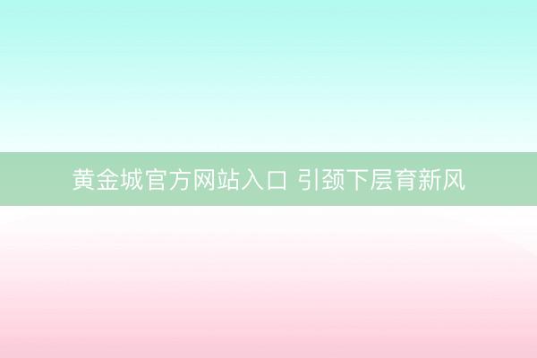 黄金城官方网站入口 引颈下层育新风