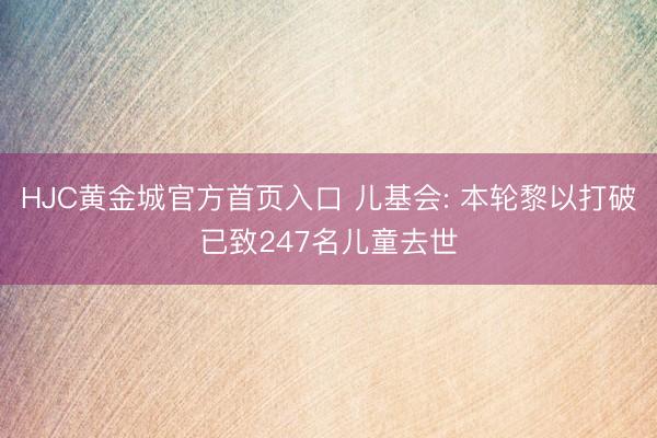 HJC黄金城官方首页入口 儿基会: 本轮黎以打破已致247名儿童去世