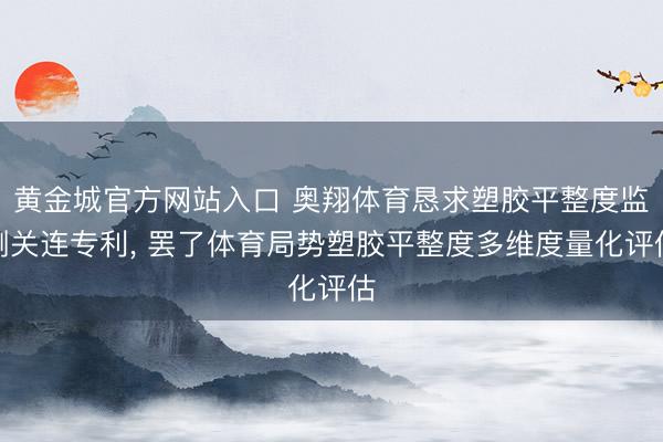 黄金城官方网站入口 奥翔体育恳求塑胶平整度监测关连专利， 罢了体育局势塑胶平整度多维度量化评估