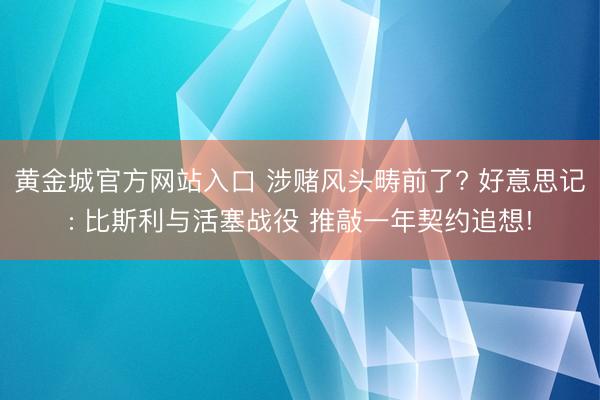 黄金城官方网站入口 涉赌风头畴前了? 好意思记: 比斯利与活塞战役 推敲一年契约追想!
