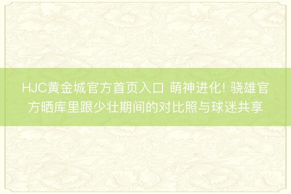 HJC黄金城官方首页入口 萌神进化! 骁雄官方晒库里跟少壮期间的对比照与球迷共享