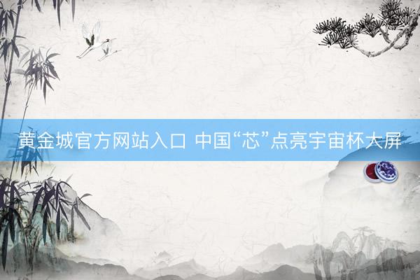 黄金城官方网站入口 中国“芯”点亮宇宙杯大屏