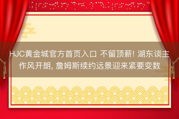 HJC黄金城官方首页入口 不留顶薪! 湖东谈主作风开朗， 詹姆斯续约远景迎来紧要变数