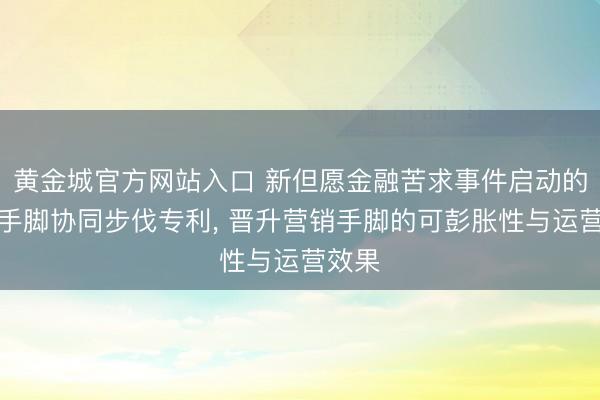 黄金城官方网站入口 新但愿金融苦求事件启动的营销手脚协同步伐专利, 晋升营销手脚的可彭胀性与运营效果