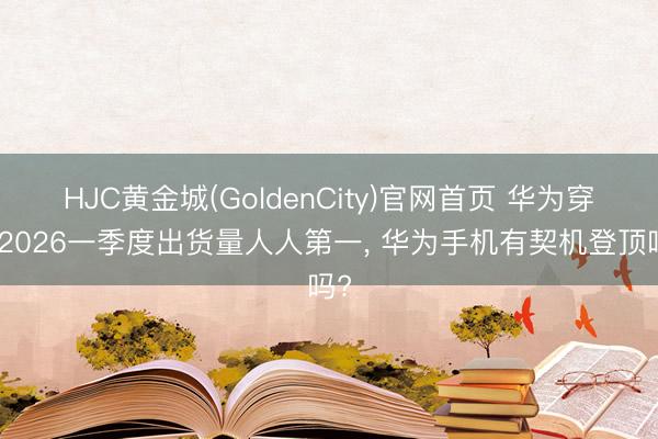HJC黄金城(GoldenCity)官网首页 华为穿着2026一季度出货量人人第一, 华为手机有契机登顶吗?