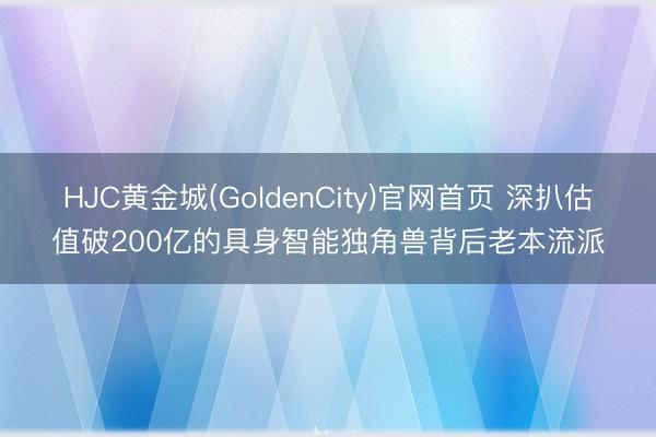 HJC黄金城(GoldenCity)官网首页 深扒估值破200亿的具身智能独角兽背后老本流派