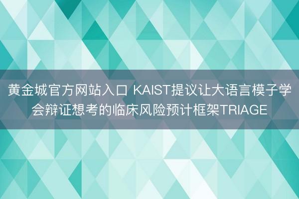 黄金城官方网站入口 KAIST提议让大语言模子学会辩证想考的临床风险预计框架TRIAGE