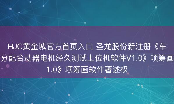 HJC黄金城官方首页入口 圣龙股份新注册《车载遨游器的分配合动器电机经久测试上位机软件V1.0》项筹画软件著述权