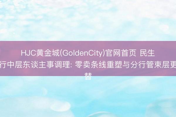 HJC黄金城(GoldenCity)官网首页 民生银行中层东谈主事调理: 零卖条线重塑与分行管束层更替