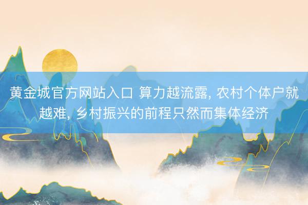 黄金城官方网站入口 算力越流露, 农村个体户就越难, 乡村振兴的前程只然而集体经济