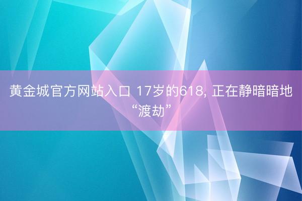 黄金城官方网站入口 17岁的618, 正在静暗暗地“渡劫”