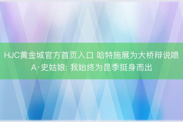 HJC黄金城官方首页入口 哈特施展为大桥辩说喷A·史姑娘: 我始终为昆季挺身而出